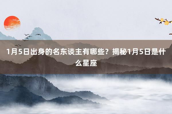 1月5日出身的名东谈主有哪些？揭秘1月5日是什么星座