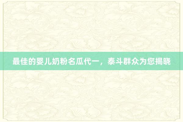 最佳的婴儿奶粉名瓜代一，泰斗群众为您揭晓