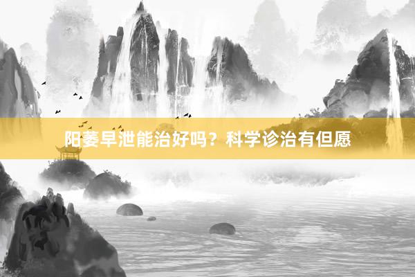 阳萎早泄能治好吗？科学诊治有但愿