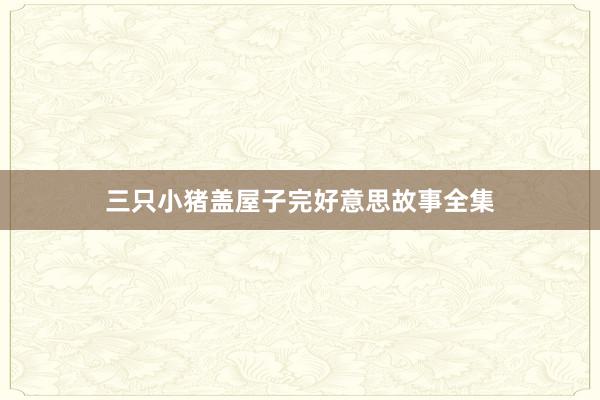 三只小猪盖屋子完好意思故事全集